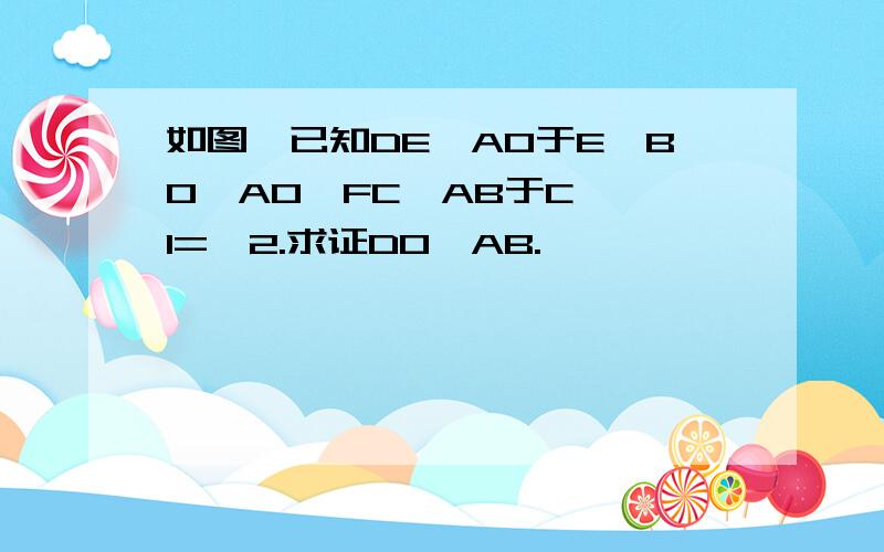 如图,已知DE⊥AO于E,BO⊥AO,FC⊥AB于C,∠1=∠2.求证DO⊥AB.