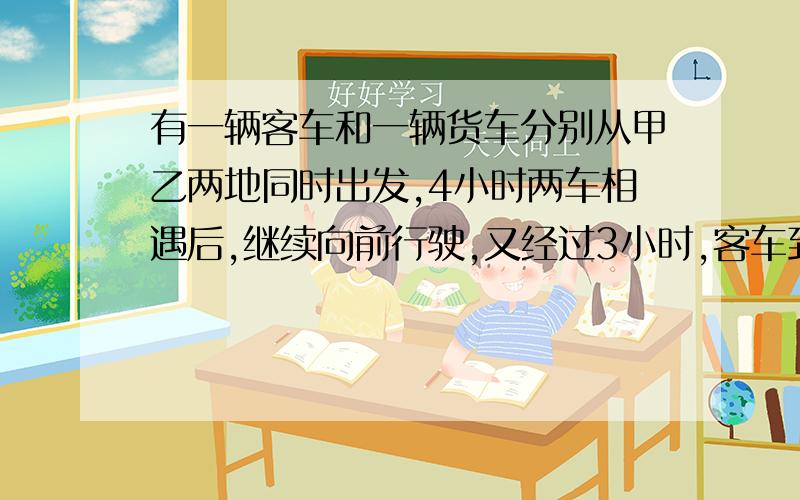 有一辆客车和一辆货车分别从甲乙两地同时出发,4小时两车相遇后,继续向前行驶,又经过3小时,客车到达乙地,货车距离甲地还有120千米,甲乙两地相距多少千米?