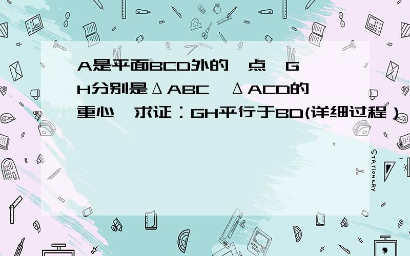 A是平面BCD外的一点,G,H分别是ΔABC,ΔACD的重心,求证：GH平行于BD(详细过程）