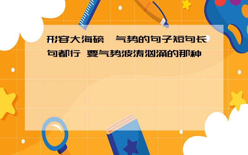 形容大海磅礴气势的句子短句长句都行 要气势波涛汹涌的那种