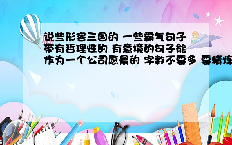 说些形容三国的 一些霸气句子带有哲理性的 有意境的句子能作为一个公司愿景的 字数不要多 要精炼的