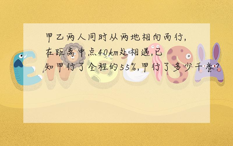 甲乙两人同时从两地相向而行,在距离中点40km处相遇,已知甲行了全程的55%,甲行了多少千米?