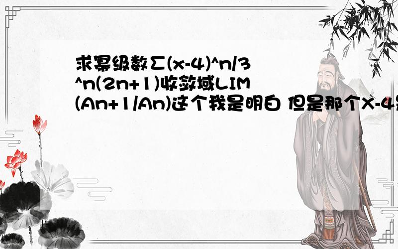 求幂级数∑(x-4)^n/3^n(2n+1)收敛域LIM(An+1/An)这个我是明白 但是那个X-4是怎么没的我是实在搞不懂 An+1/An我算出来是LIM（X-4）(2N+1)/3(2N+3)。到底哪里错了。