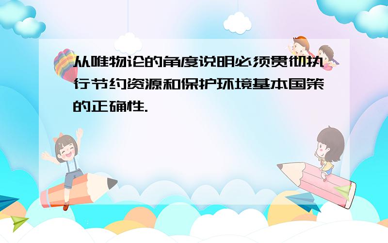 从唯物论的角度说明必须贯彻执行节约资源和保护环境基本国策的正确性.