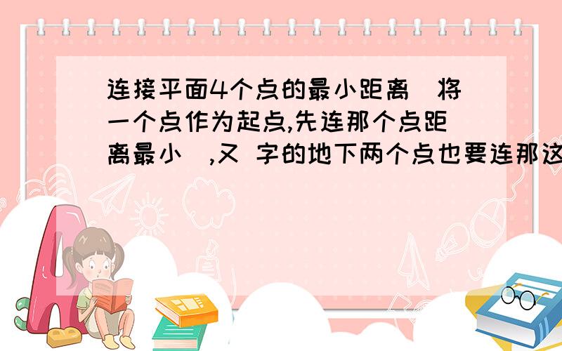 连接平面4个点的最小距离（将一个点作为起点,先连那个点距离最小）,又 字的地下两个点也要连那这样这种方式就不是最短的距离了。