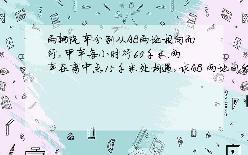 两辆汽车分别从AB两地相向而行,甲车每小时行60千米.两车在离中点15千米处相遇,求AB 两地间的距离.