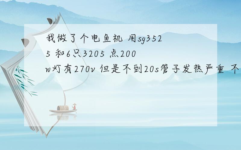 我做了个电鱼机 用sg3525 和6只3205 点200w灯有270v 但是不到20s管子发热严重 不敢再试变压器确定没问题 频率也调了 刚开始我只用2只3205 点200我灯发白 但由于没设计好输出短路 炸管了 然后改