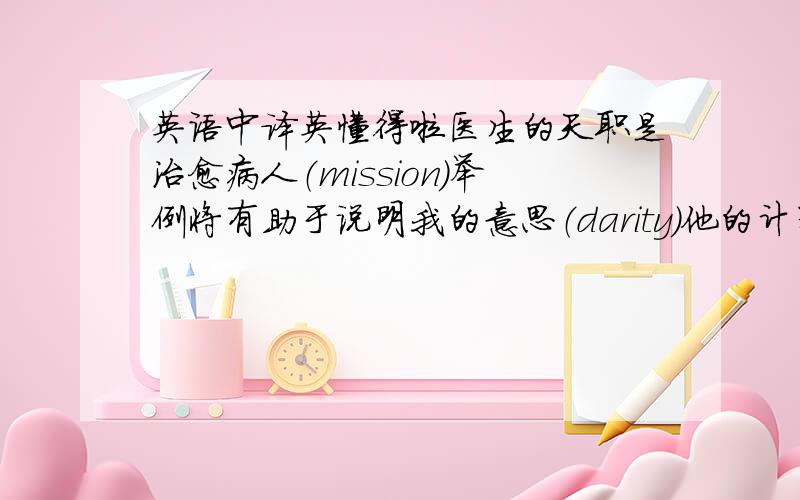 英语中译英懂得啦医生的天职是治愈病人（mission)举例将有助于说明我的意思（darity)他的计划太抽象,不能实施（abstract）