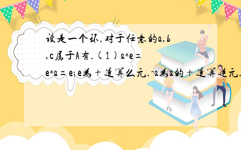 设是一个环.对于任意的a,b,c属于A有.(1)a*e=e*a=e;e为+运算么元.-a为a的+运算逆元.