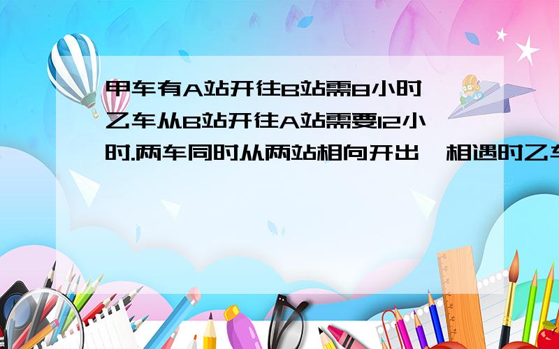 甲车有A站开往B站需8小时,乙车从B站开往A站需要12小时.两车同时从两站相向开出,相遇时乙车离A站还有300千米,两站相距多少千米?