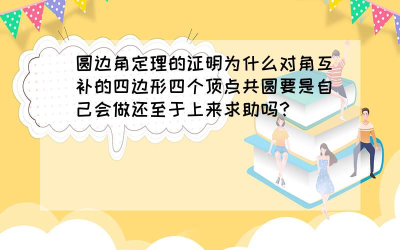 圆边角定理的证明为什么对角互补的四边形四个顶点共圆要是自己会做还至于上来求助吗？