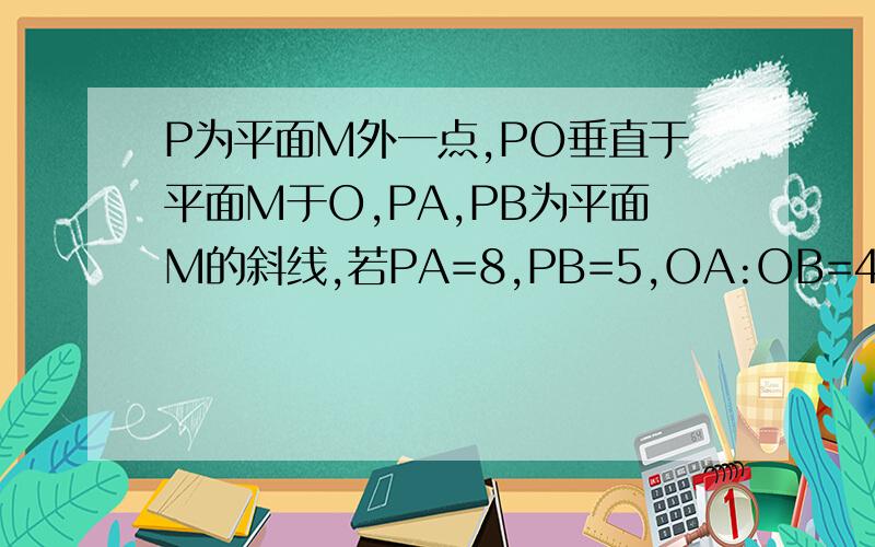 P为平面M外一点,PO垂直于平面M于O,PA,PB为平面M的斜线,若PA=8,PB=5,OA:OB=4：根号3求：1.求OP的长2.若角AOB=90°,求角APB的大小