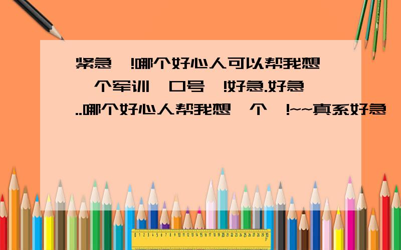 紧急吖!哪个好心人可以帮我想一个军训嘎口号吖!好急.好急..哪个好心人帮我想一个吖!~~真系好急吖!我26日就要讲拉!