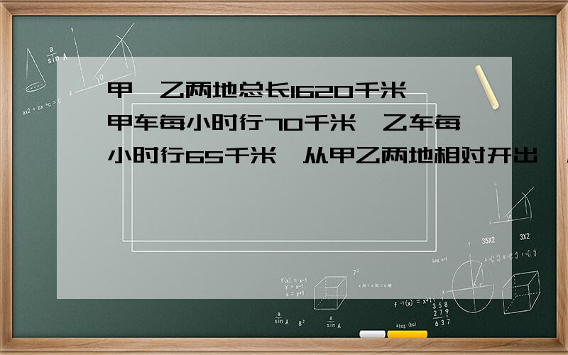 甲、乙两地总长1620千米,甲车每小时行70千米,乙车每小时行65千米,从甲乙两地相对开出,几小时后相遇?用两种方法解答哦！~O(∩_∩)O~