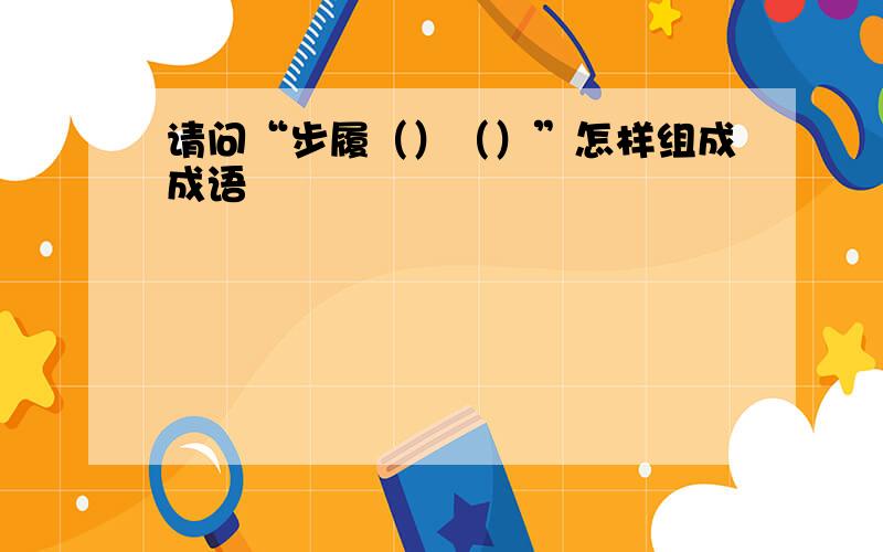 请问“步履（）（）”怎样组成成语