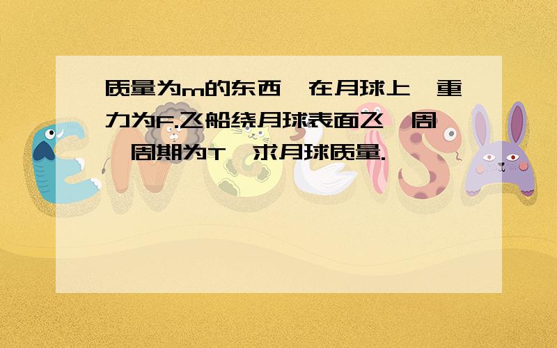 质量为m的东西,在月球上,重力为F.飞船绕月球表面飞一周,周期为T,求月球质量.