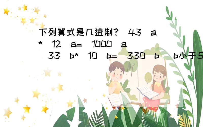 下列算式是几进制?（43）a*（12）a=（1000）a（33）b*（10）b=（330）b （b小于5）（33）c*（10）c=（1000）6