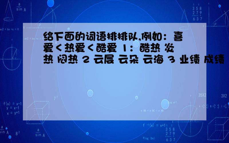 给下面的词语排排队,例如：喜爱＜热爱＜酷爱 1：酷热 炎热 闷热 2 云层 云朵 云海 3 业绩 成绩 伟绩