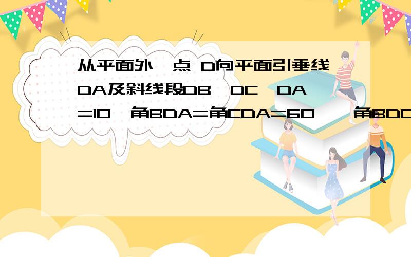 从平面外一点 D向平面引垂线DA及斜线段DB、DC,DA=10,角BDA=角CDA=60°,角BDC=90°,求BC的长.