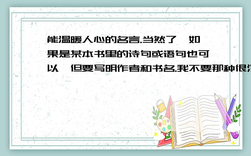 能温暖人心的名言.当然了,如果是某本书里的诗句或语句也可以,但要写明作者和书名.我不要那种很深奥的,很严肃的名言.