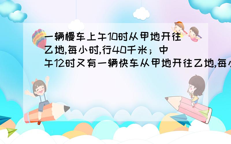 一辆慢车上午10时从甲地开往乙地,每小时,行40千米；中午12时又有一辆快车从甲地开往乙地,每小时行60千米.几小时后快车可以追上慢车?