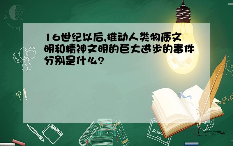 16世纪以后,推动人类物质文明和精神文明的巨大进步的事件分别是什么?