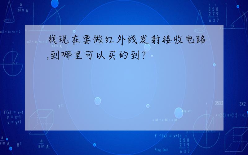 我现在要做红外线发射接收电路,到哪里可以买的到?