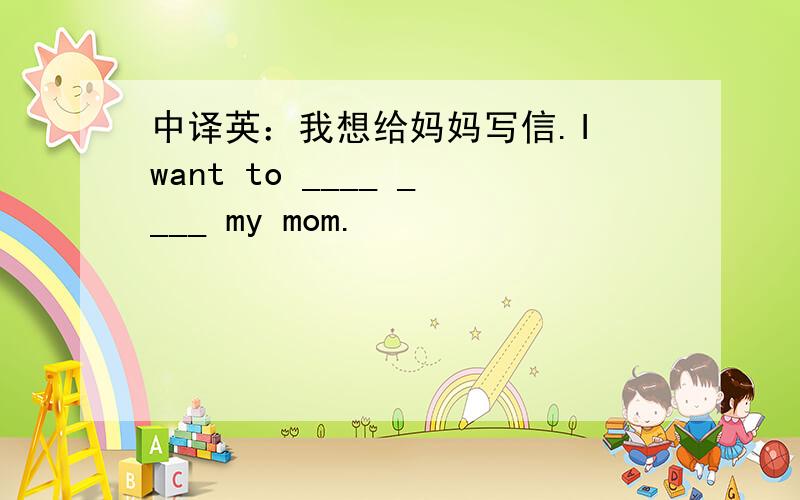 中译英：我想给妈妈写信.I want to ____ ____ my mom.