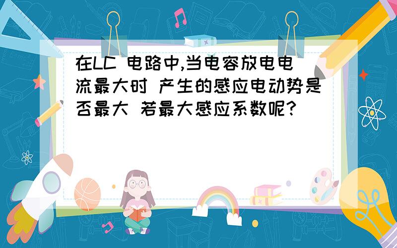 在LC 电路中,当电容放电电流最大时 产生的感应电动势是否最大 若最大感应系数呢?