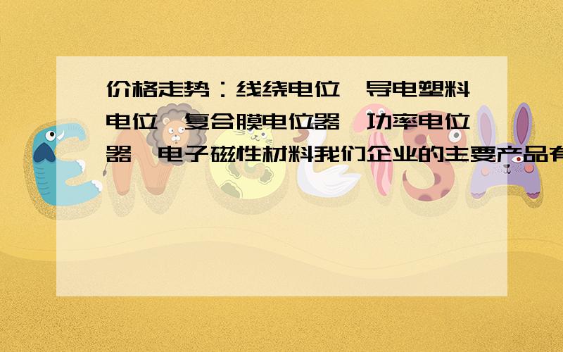 价格走势：线绕电位,导电塑料电位,复合膜电位器,功率电位器,电子磁性材料我们企业的主要产品有：线绕电位,导电塑料电位,复合膜电位器,功率电位器,电子磁性材料这些产品的国内价格走