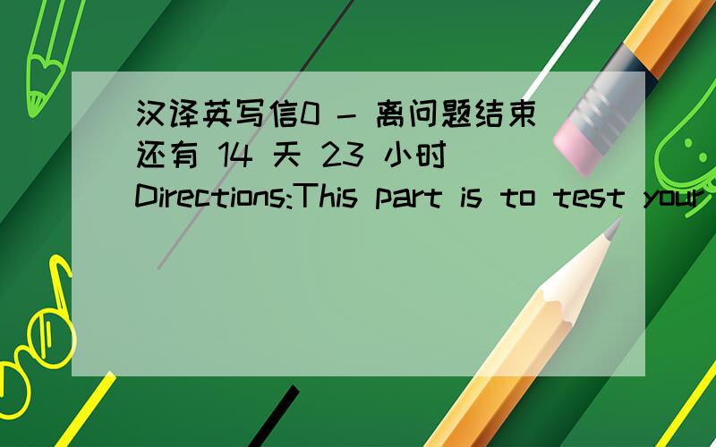 汉译英写信0 - 离问题结束还有 14 天 23 小时 Directions:This part is to test your ability to do practical writing.You are required to write a letter to the local government according to the following instructions given in Chinese.Remembe