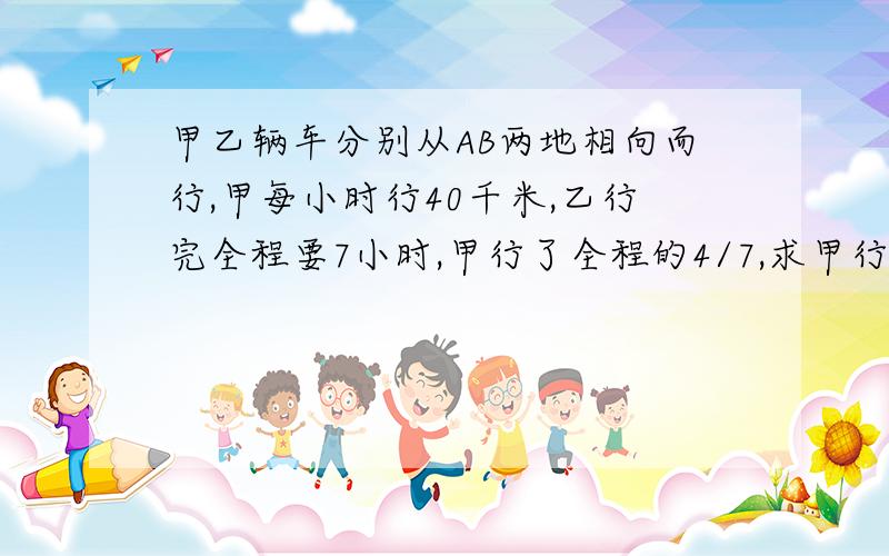 甲乙辆车分别从AB两地相向而行,甲每小时行40千米,乙行完全程要7小时,甲行了全程的4/7,求甲行了多少米