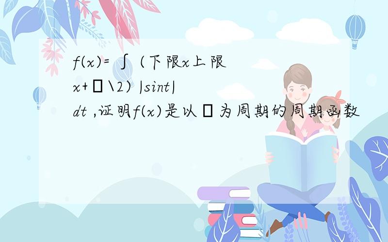 f(x)= ∫ (下限x上限x+π\2) |sint| dt ,证明f(x)是以π为周期的周期函数