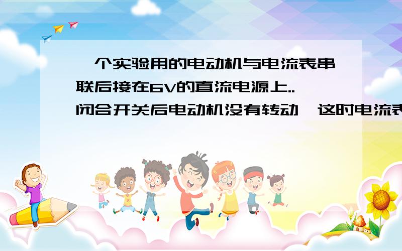 一个实验用的电动机与电流表串联后接在6V的直流电源上..闭合开关后电动机没有转动,这时电流表的示数为0.3A,检查发现,电动机的齿轮被卡住了.排除故障后,让电动机带动纯水机转动,这是电