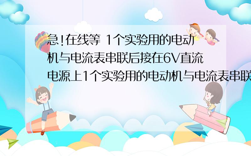 急!在线等 1个实验用的电动机与电流表串联后接在6V直流电源上1个实验用的电动机与电流表串联后接在6V直流电源上．闭合开关后电动机并没转动,这时电流表的读数为3A．检查发现电动机轴