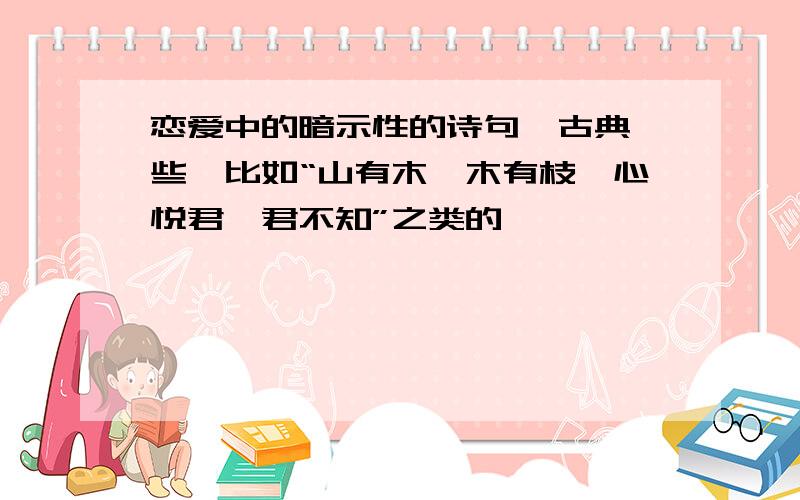 恋爱中的暗示性的诗句,古典一些,比如“山有木兮木有枝,心悦君兮君不知”之类的