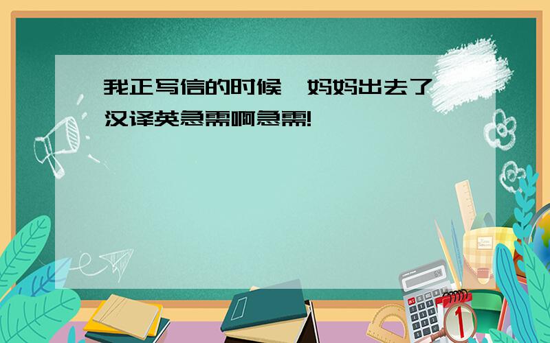 我正写信的时候,妈妈出去了 汉译英急需啊急需!