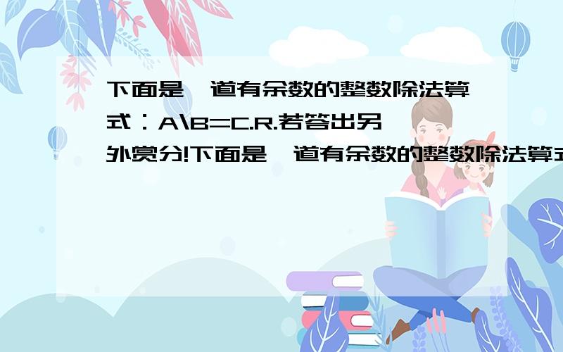 下面是一道有余数的整数除法算式：A\B=C.R.若答出另外赏分!下面是一道有余数的整数除法算式：A\B=C.R,若B是最小的合数,C是最小的质数,则A最大是（ ）,最小是（ ）.