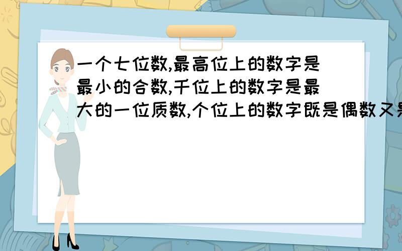 一个七位数,最高位上的数字是最小的合数,千位上的数字是最大的一位质数,个位上的数字既是偶数又是质数其余各位上的数字都是0,这个数读作（ )