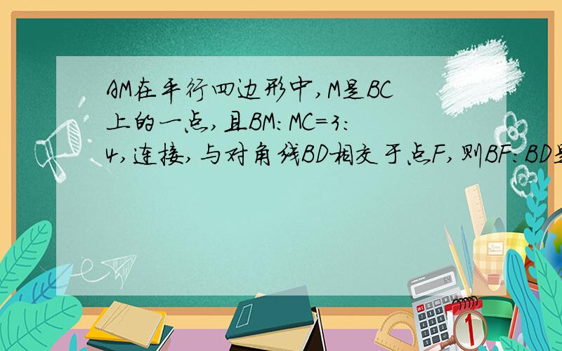 AM在平行四边形中,M是BC上的一点,且BM：MC=3：4,连接,与对角线BD相交于点F,则BF：BD是多少帮帮忙步骤具体、明白些