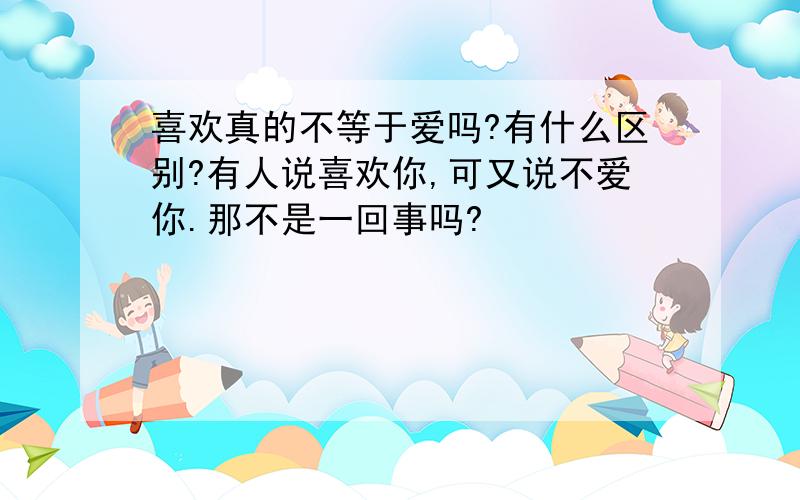 喜欢真的不等于爱吗?有什么区别?有人说喜欢你,可又说不爱你.那不是一回事吗?