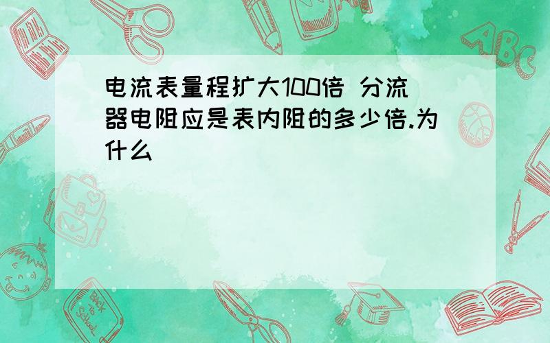 电流表量程扩大100倍 分流器电阻应是表内阻的多少倍.为什么