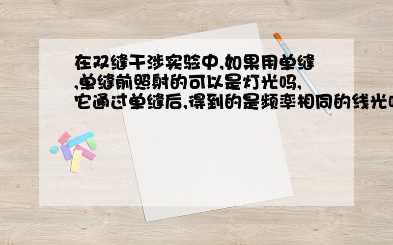 在双缝干涉实验中,如果用单缝,单缝前照射的可以是灯光吗,它通过单缝后,得到的是频率相同的线光吗?