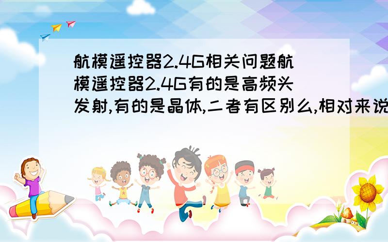 航模遥控器2.4G相关问题航模遥控器2.4G有的是高频头发射,有的是晶体,二者有区别么,相对来说哪个更好!