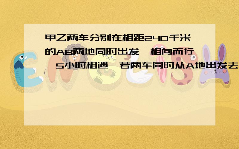 甲乙两车分别在相距240千米的AB两地同时出发,相向而行,5小时相遇,若两车同时从A地出发去B地,同向而行,慢车在前,快车在后,15小时后,快车追上慢车.求各车的速度.