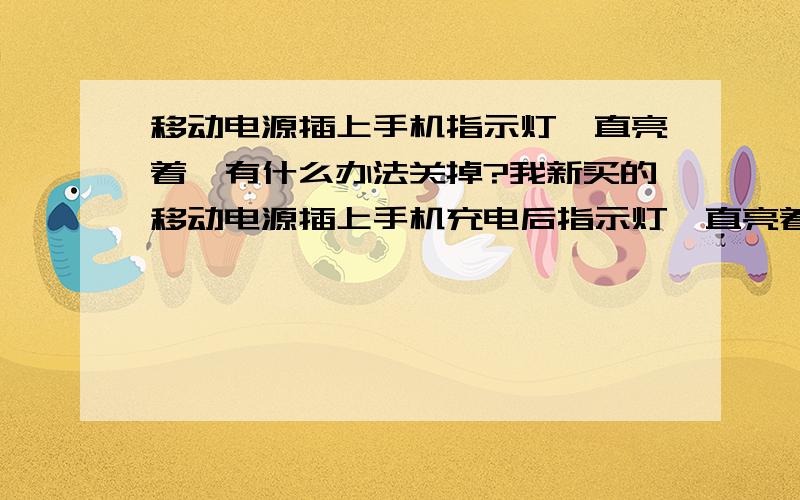 移动电源插上手机指示灯一直亮着,有什么办法关掉?我新买的移动电源插上手机充电后指示灯一直亮着,我朋友跟我同一个牌子但是他的一插上手机指示灯过一会就暗了,要按一下它才会亮,我