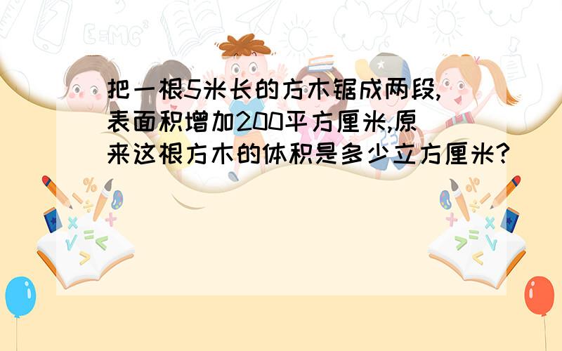 把一根5米长的方木锯成两段,表面积增加200平方厘米,原来这根方木的体积是多少立方厘米?