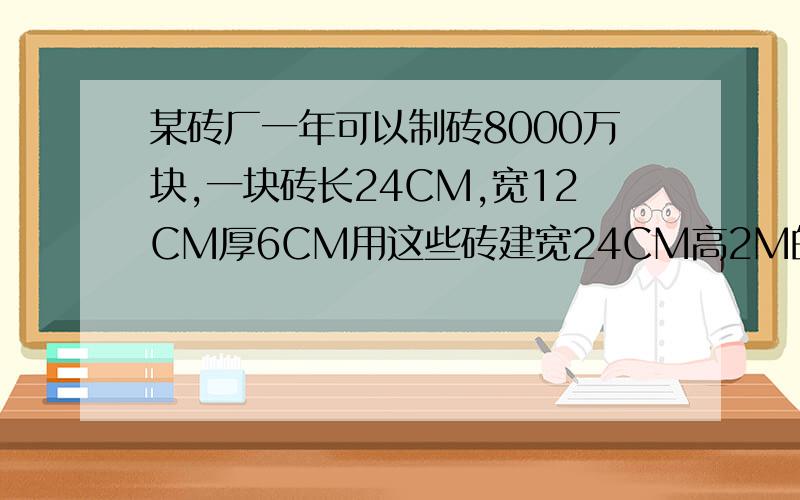 某砖厂一年可以制砖8000万块,一块砖长24CM,宽12CM厚6CM用这些砖建宽24CM高2M的墙