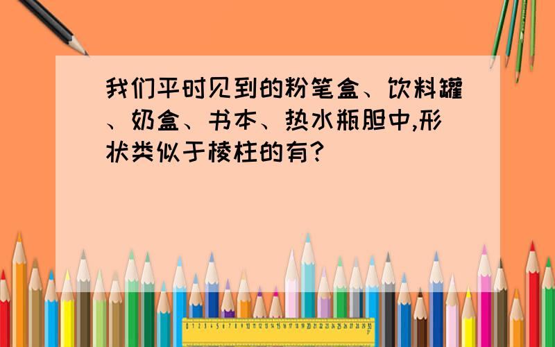 我们平时见到的粉笔盒、饮料罐、奶盒、书本、热水瓶胆中,形状类似于棱柱的有?