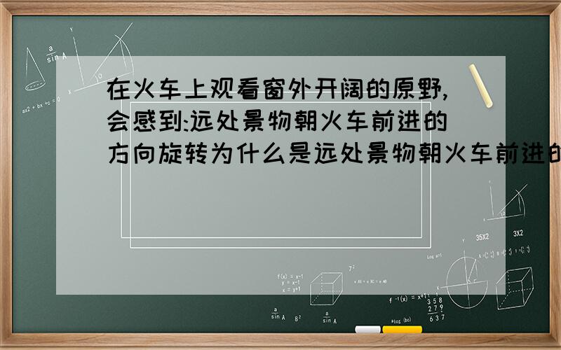 在火车上观看窗外开阔的原野,会感到:远处景物朝火车前进的方向旋转为什么是远处景物朝火车前进的方向旋转